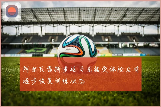阿尔瓦雷斯重返马竞接受体检后将逐步恢复训练状态