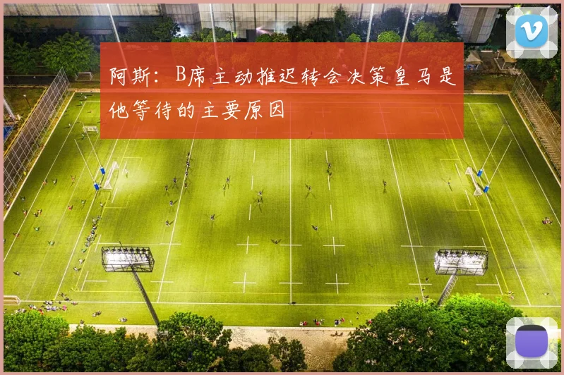 阿斯：B席主动推迟转会决策皇马是他等待的主要原因