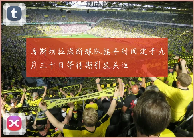马斯切拉诺新球队接手时间定于九月三十日等待期引发关注