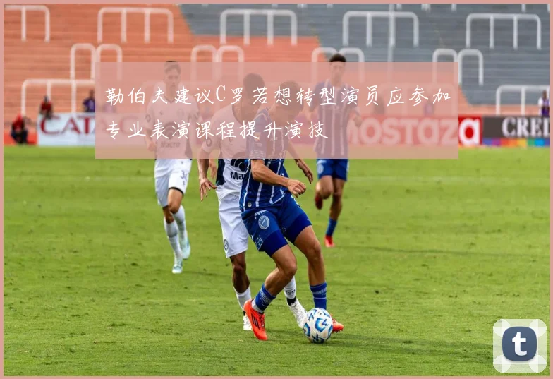 勒伯夫建议C罗若想转型演员应参加专业表演课程提升演技