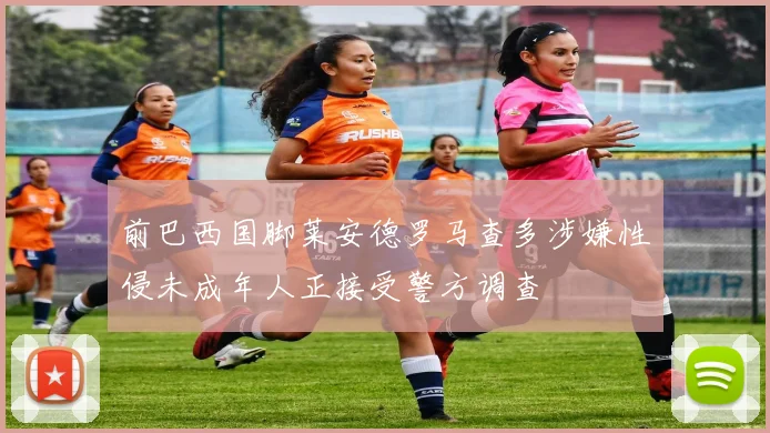 前巴西国脚莱安德罗马查多涉嫌性侵未成年人正接受警方调查