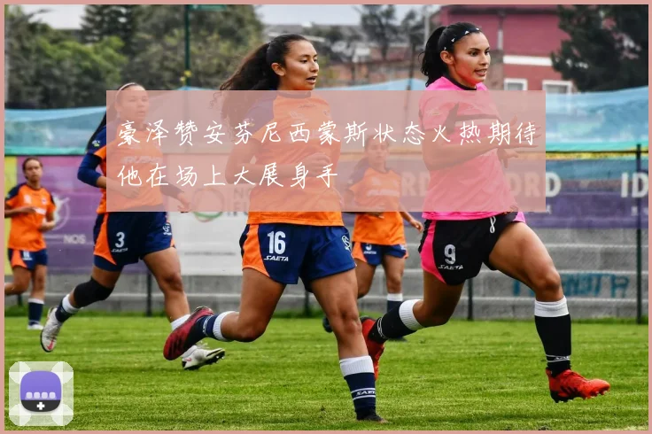 豪泽赞安芬尼西蒙斯状态火热期待他在场上大展身手
