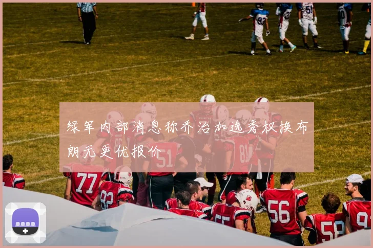绿军内部消息称乔治加选秀权换布朗无更优报价