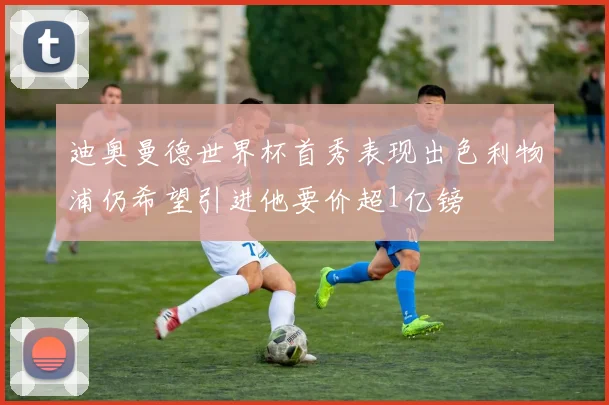迪奥曼德世界杯首秀表现出色利物浦仍希望引进他要价超1亿镑