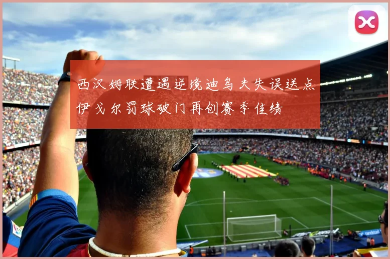西汉姆联遭遇逆境迪乌夫失误送点伊戈尔罚球破门再创赛季佳绩