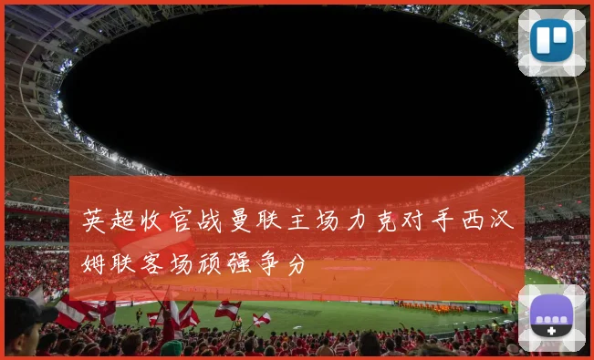 英超收官战曼联主场力克对手西汉姆联客场顽强争分