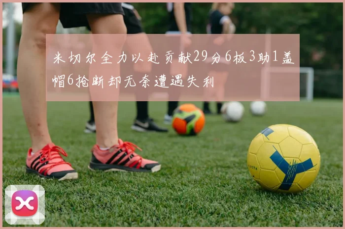 米切尔全力以赴贡献29分6板3助1盖帽6抢断却无奈遭遇失利