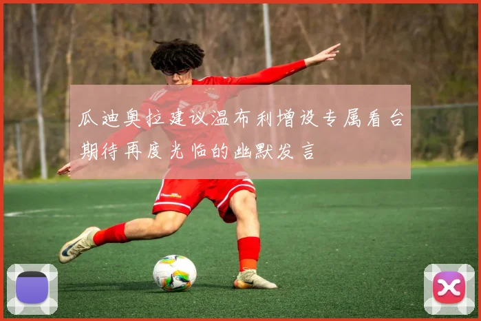 瓜迪奥拉建议温布利增设专属看台期待再度光临的幽默发言