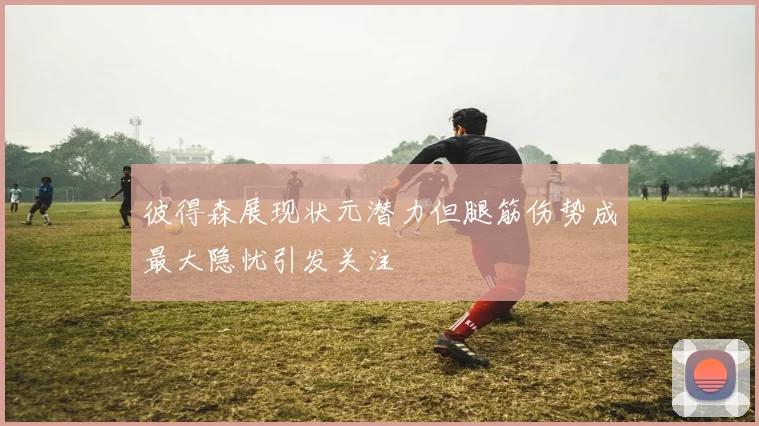 彼得森展现状元潜力但腿筋伤势成最大隐忧引发关注