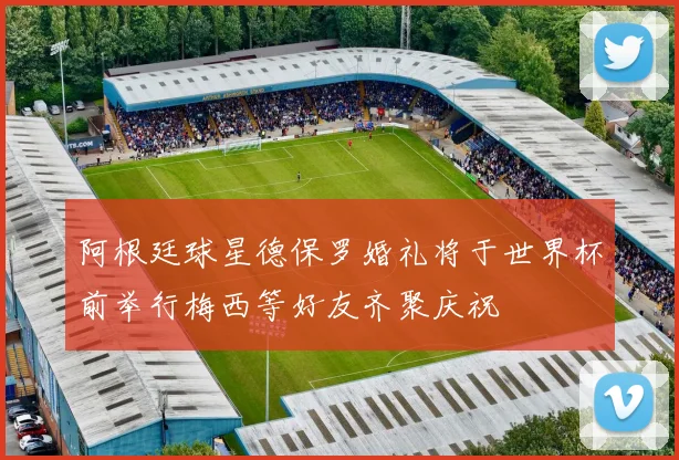 阿根廷球星德保罗婚礼将于世界杯前举行梅西等好友齐聚庆祝