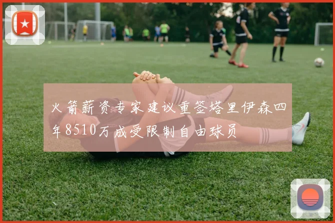 火箭薪资专家建议重签塔里伊森四年8510万成受限制自由球员