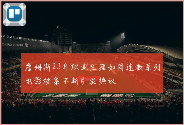 詹姆斯23年职业生涯如同速激系列电影续集不断引发热议