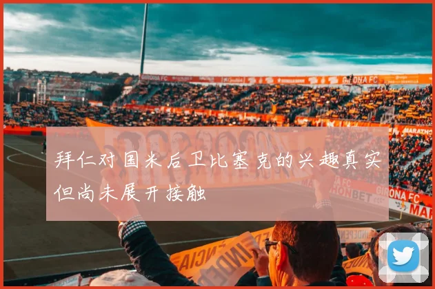 拜仁对国米后卫比塞克的兴趣真实但尚未展开接触