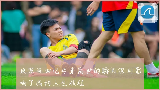 坎塞洛回忆母亲离世的瞬间深刻影响了我的人生旅程