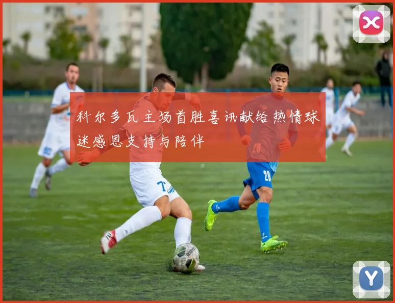 科尔多瓦主场首胜喜讯献给热情球迷感恩支持与陪伴